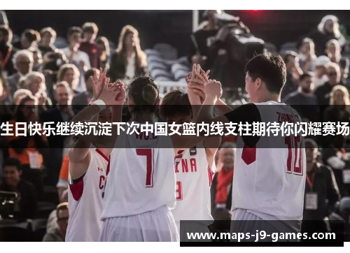 生日快乐继续沉淀下次中国女篮内线支柱期待你闪耀赛场