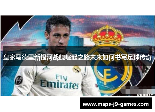 皇家马德里新银河战舰崛起之路未来如何书写足球传奇