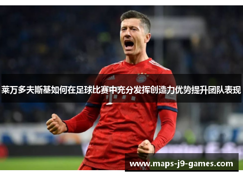 莱万多夫斯基如何在足球比赛中充分发挥创造力优势提升团队表现 莱万多夫斯基如何在足球比赛中充分发挥创造力优势提升团队表现