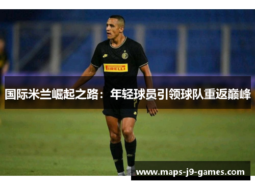 国际米兰崛起之路：年轻球员引领球队重返巅峰