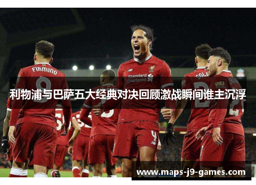 利物浦与巴萨五大经典对决回顾激战瞬间谁主沉浮 利物浦与巴萨五大经典对决回顾激战瞬间谁主沉浮