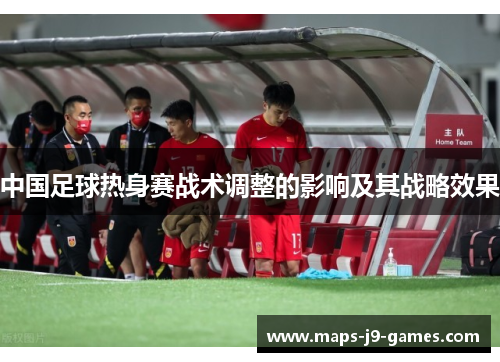 中国足球热身赛战术调整的影响及其战略效果