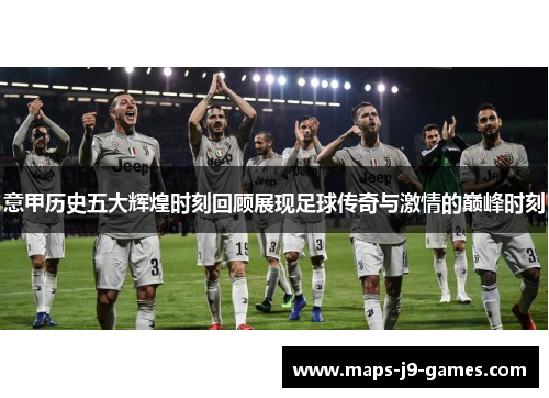 意甲历史五大辉煌时刻回顾展现足球传奇与激情的巅峰时刻