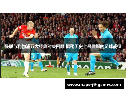 曼联与利物浦五大经典对决回顾 揭秘历史上最震撼的足球战役