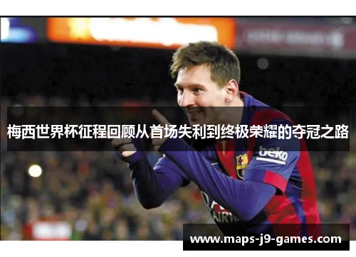 梅西世界杯征程回顾从首场失利到终极荣耀的夺冠之路 梅西世界杯征程回顾从首场失利到终极荣耀的夺冠之路