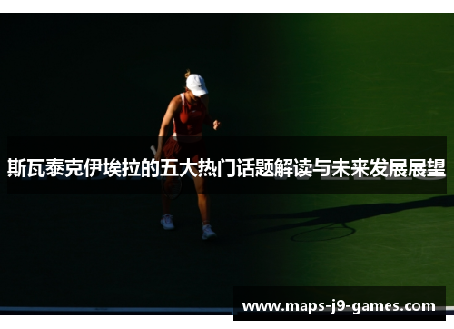 斯瓦泰克伊埃拉的五大热门话题解读与未来发展展望