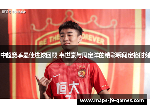 中超赛季最佳进球回顾 韦世豪与周定洋的精彩瞬间定格时刻 中超赛季最佳进球回顾 韦世豪与周定洋的精彩瞬间定格时刻