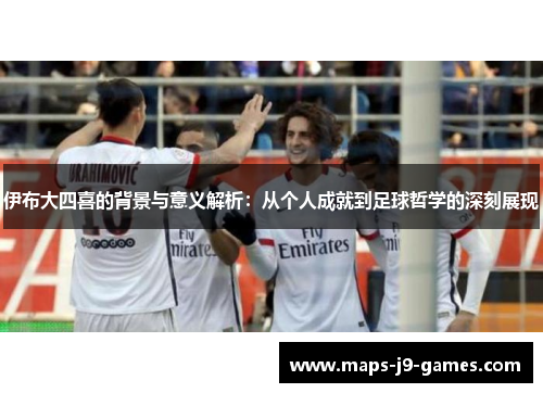 伊布大四喜的背景与意义解析：从个人成就到足球哲学的深刻展现