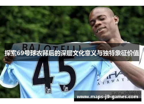 探索69号球衣背后的深层文化意义与独特象征价值