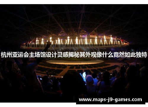 杭州亚运会主场馆设计灵感揭秘其外观像什么竟然如此独特