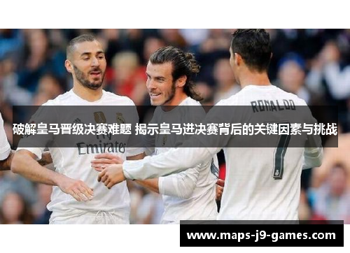 破解皇马晋级决赛难题 揭示皇马进决赛背后的关键因素与挑战