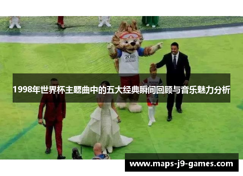 1998年世界杯主题曲中的五大经典瞬间回顾与音乐魅力分析