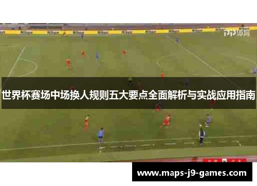世界杯赛场中场换人规则五大要点全面解析与实战应用指南