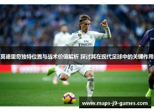 莫德里奇独特位置与战术价值解析 探讨其在现代足球中的关键作用