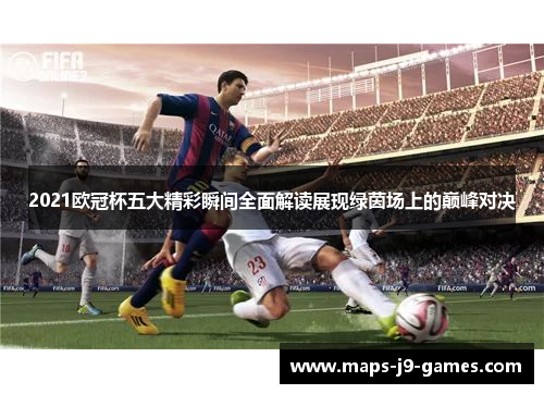 2021欧冠杯五大精彩瞬间全面解读展现绿茵场上的巅峰对决