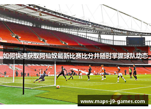 如何快速获取阿仙奴最新比赛比分并随时掌握球队动态