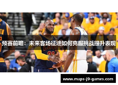 预赛前瞻：未来客场征途如何克服挑战提升表现