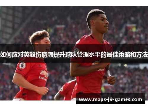 如何应对英超伤病潮提升球队管理水平的最佳策略和方法 如何应对英超伤病潮提升球队管理水平的最佳策略和方法