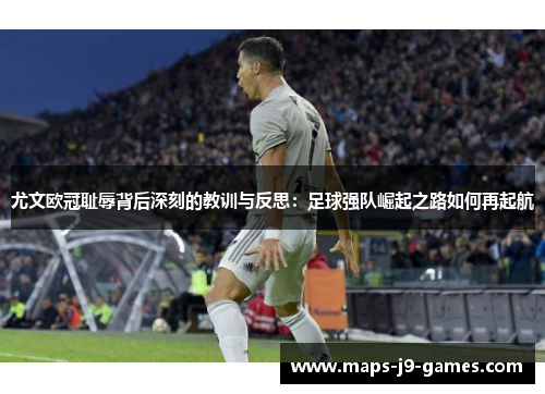 尤文欧冠耻辱背后深刻的教训与反思：足球强队崛起之路如何再起航