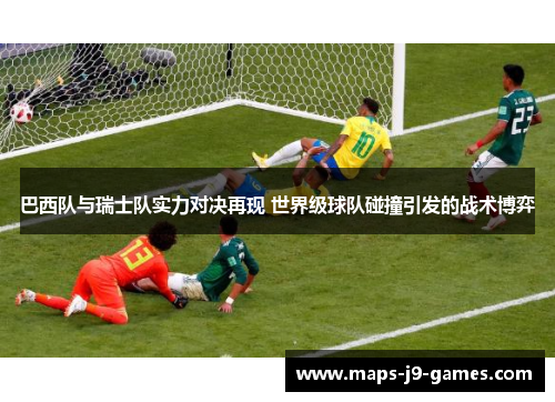 巴西队与瑞士队实力对决再现 世界级球队碰撞引发的战术博弈