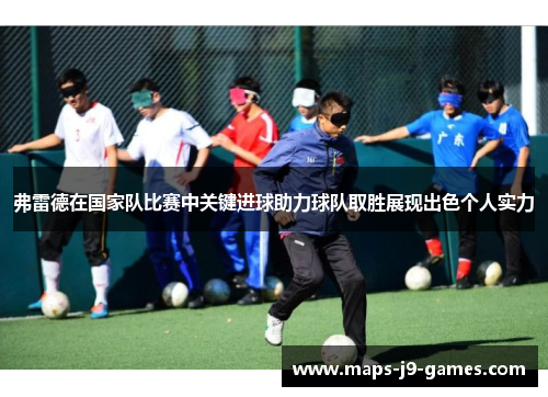 弗雷德在国家队比赛中关键进球助力球队取胜展现出色个人实力 弗雷德在国家队比赛中关键进球助力球队取胜展现出色个人实力