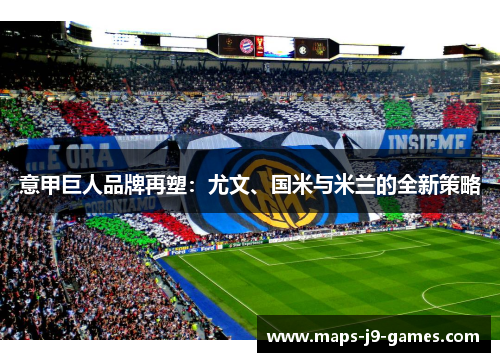 意甲巨人品牌再塑:尤文、国米与米兰的全新策略 意甲巨人品牌再塑:尤文、国米与米兰的全新策略