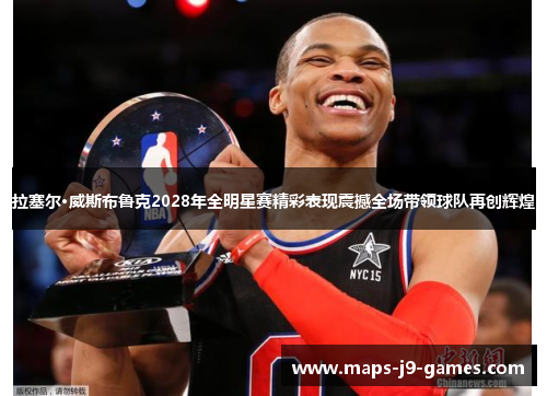 拉塞尔·威斯布鲁克2028年全明星赛精彩表现震撼全场带领球队再创辉煌