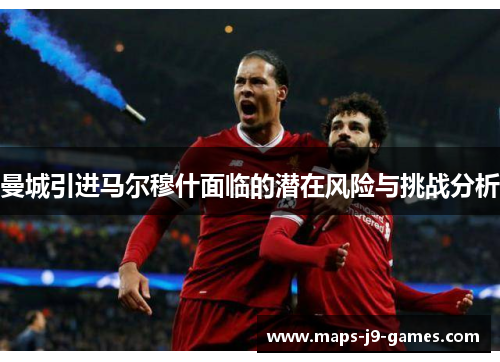 曼城引进马尔穆什面临的潜在风险与挑战分析