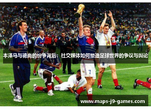 本泽马与德尚的纷争背后：社交媒体如何塑造足球世界的争议与舆论