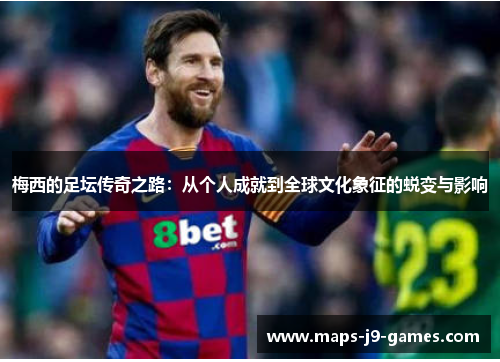 梅西的足坛传奇之路：从个人成就到全球文化象征的蜕变与影响