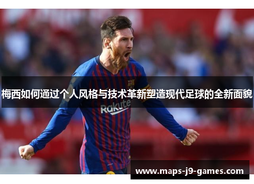 梅西如何通过个人风格与技术革新塑造现代足球的全新面貌