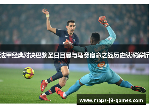 法甲经典对决巴黎圣日耳曼与马赛宿命之战历史纵深解析