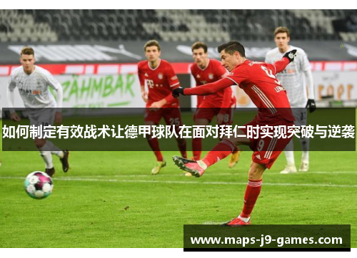 如何制定有效战术让德甲球队在面对拜仁时实现突破与逆袭 如何制定有效战术让德甲球队在面对拜仁时实现突破与逆袭