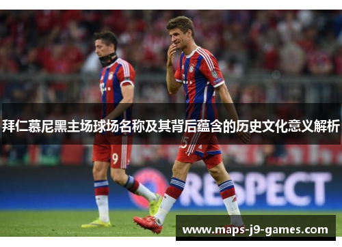 拜仁慕尼黑主场球场名称及其背后蕴含的历史文化意义解析