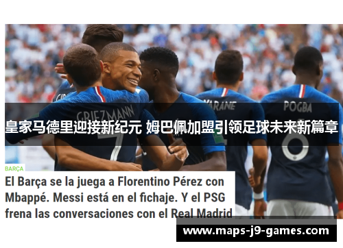 皇家马德里迎接新纪元 姆巴佩加盟引领足球未来新篇章 皇家马德里迎接新纪元 姆巴佩加盟引领足球未来新篇章