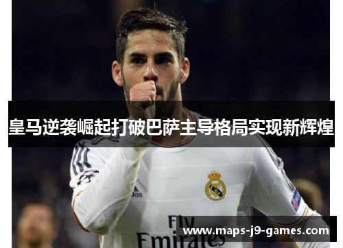 皇马逆袭崛起打破巴萨主导格局实现新辉煌 皇马逆袭崛起打破巴萨主导格局实现新辉煌