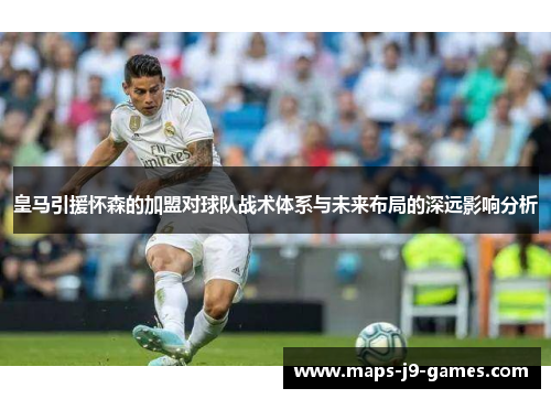 皇马引援怀森的加盟对球队战术体系与未来布局的深远影响分析 皇马引援怀森的加盟对球队战术体系与未来布局的深远影响分析