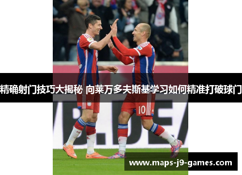 精确射门技巧大揭秘 向莱万多夫斯基学习如何精准打破球门 精确射门技巧大揭秘 向莱万多夫斯基学习如何精准打破球门