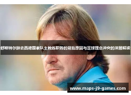 舒斯特尔辞去西德国家队主教练职务的背后原因与足球理念冲突的深层解读