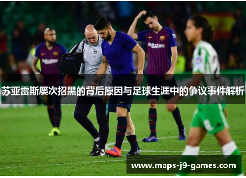 苏亚雷斯屡次招黑的背后原因与足球生涯中的争议事件解析