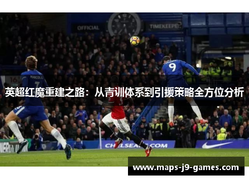 英超红魔重建之路:从青训体系到引援策略全方位分析 英超红魔重建之路:从青训体系到引援策略全方位分析