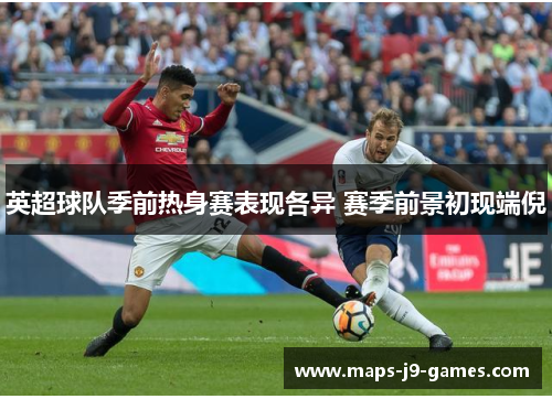 英超球队季前热身赛表现各异 赛季前景初现端倪 英超球队季前热身赛表现各异 赛季前景初现端倪