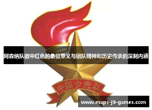 阿森纳队徽中红色的象征意义与团队精神和历史传承的深刻内涵