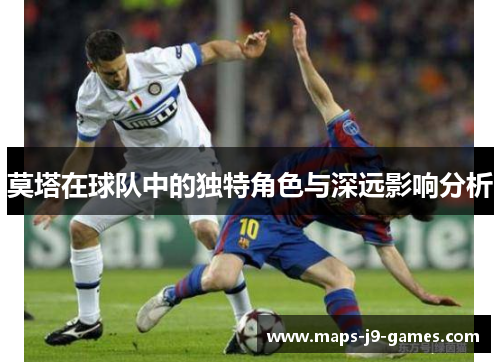 莫塔在球队中的独特角色与深远影响分析 莫塔在球队中的独特角色与深远影响分析