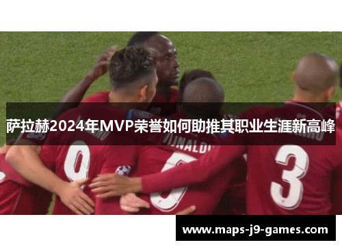 萨拉赫2024年MVP荣誉如何助推其职业生涯新高峰