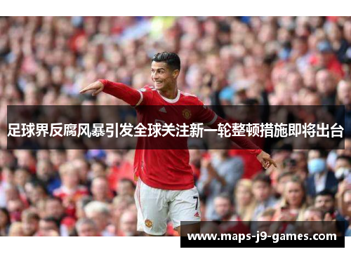 足球界反腐风暴引发全球关注新一轮整顿措施即将出台 足球界反腐风暴引发全球关注新一轮整顿措施即将出台