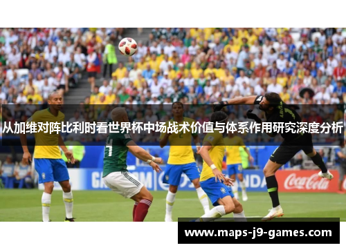 从加维对阵比利时看世界杯中场战术价值与体系作用研究深度分析 从加维对阵比利时看世界杯中场战术价值与体系作用研究深度分析