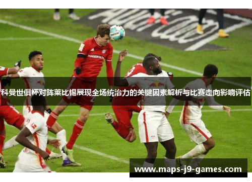 科曼世俱杯对阵莱比锡展现全场统治力的关键因素解析与比赛走向影响评估 科曼世俱杯对阵莱比锡展现全场统治力的关键因素解析与比赛走向影响评估