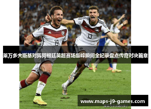 莱万多夫斯基对阵阿根廷英超赛场巅峰瞬间全纪录盘点传奇对决篇章 莱万多夫斯基对阵阿根廷英超赛场巅峰瞬间全纪录盘点传奇对决篇章