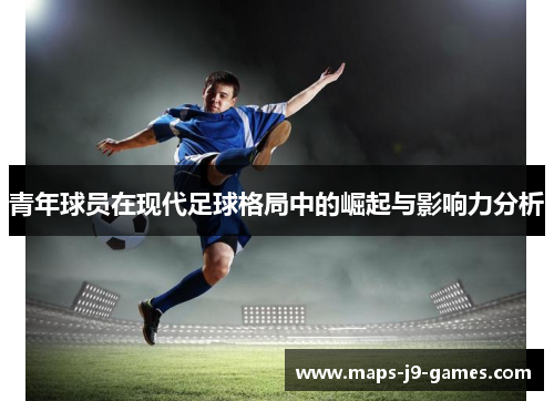 青年球员在现代足球格局中的崛起与影响力分析 青年球员在现代足球格局中的崛起与影响力分析